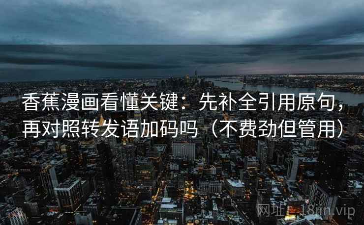 香蕉漫画看懂关键：先补全引用原句，再对照转发语加码吗（不费劲但管用）