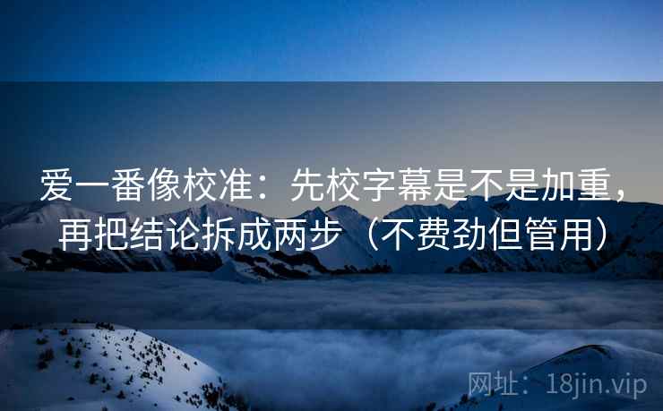 爱一番像校准：先校字幕是不是加重，再把结论拆成两步（不费劲但管用）