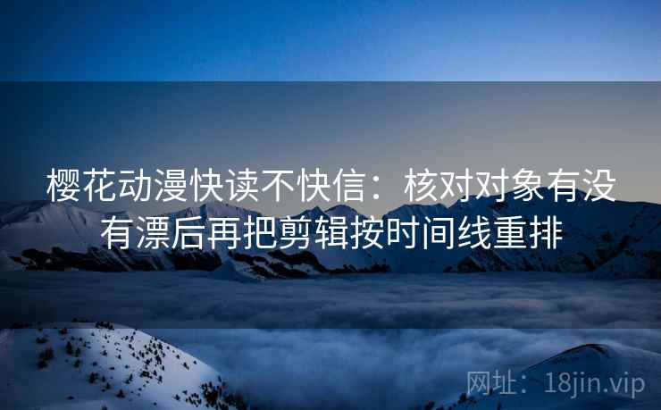 樱花动漫快读不快信：核对对象有没有漂后再把剪辑按时间线重排