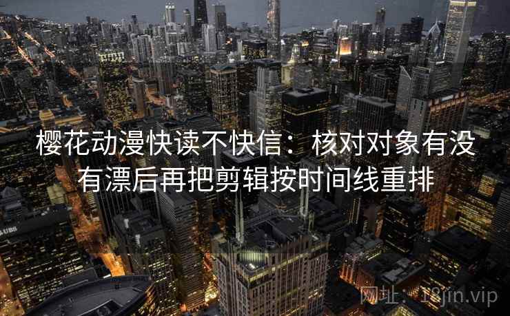 樱花动漫快读不快信：核对对象有没有漂后再把剪辑按时间线重排