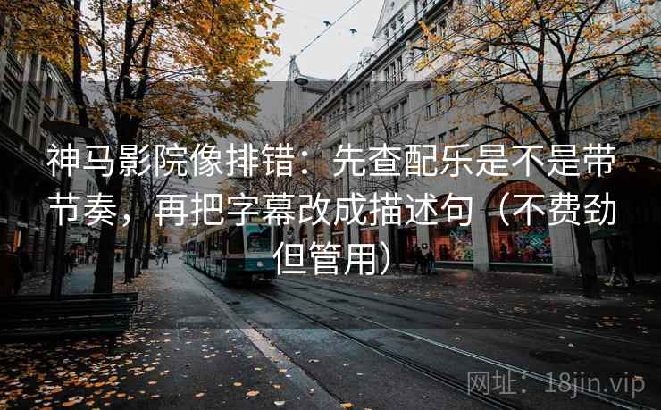 神马影院像排错：先查配乐是不是带节奏，再把字幕改成描述句（不费劲但管用）