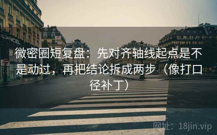 微密圈短复盘：先对齐轴线起点是不是动过，再把结论拆成两步（像打口径补丁）