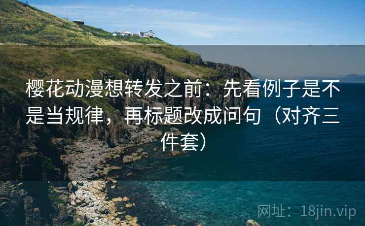 樱花动漫想转发之前：先看例子是不是当规律，再标题改成问句（对齐三件套）