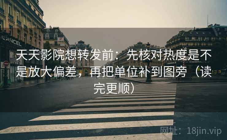 天天影院想转发前：先核对热度是不是放大偏差，再把单位补到图旁（读完更顺）