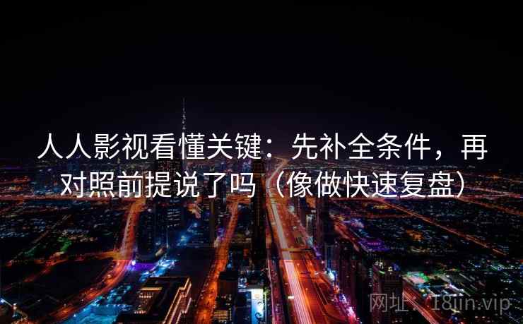 人人影视看懂关键：先补全条件，再对照前提说了吗（像做快速复盘）