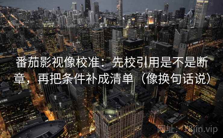 番茄影视像校准：先校引用是不是断章，再把条件补成清单（像换句话说）