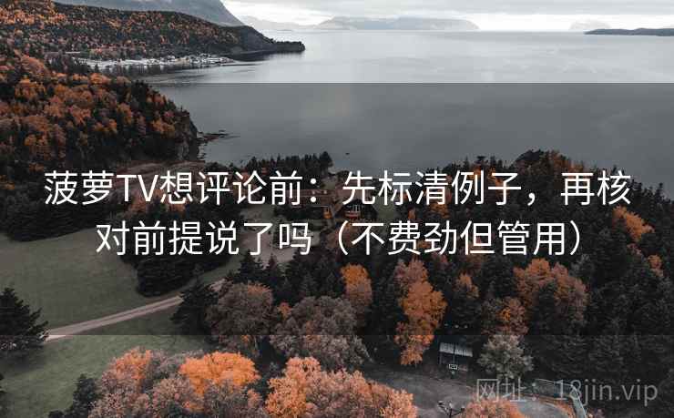 菠萝TV想评论前：先标清例子，再核对前提说了吗（不费劲但管用）