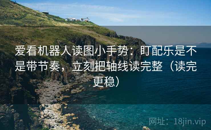 爱看机器人读图小手势：盯配乐是不是带节奏，立刻把轴线读完整（读完更稳）