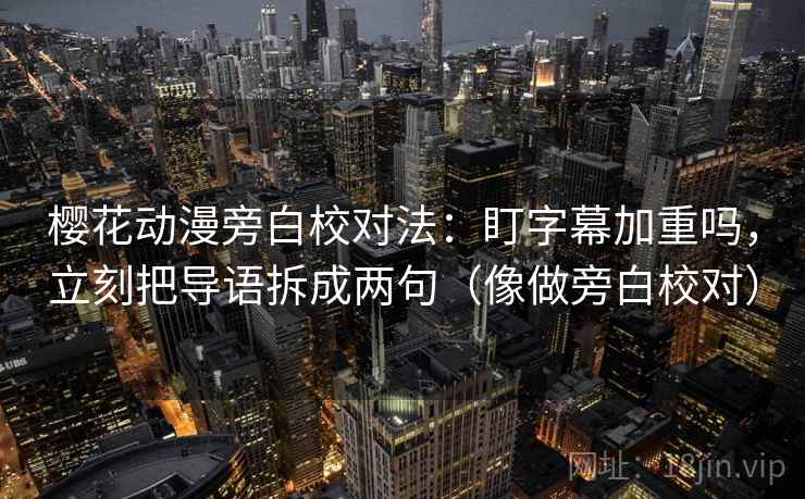 樱花动漫旁白校对法：盯字幕加重吗，立刻把导语拆成两句（像做旁白校对）
