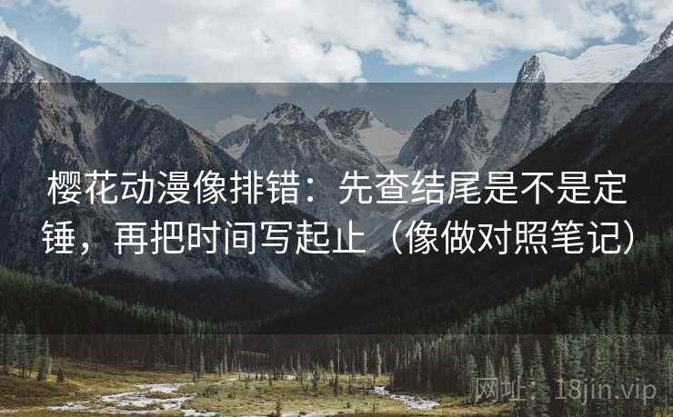 樱花动漫像排错：先查结尾是不是定锤，再把时间写起止（像做对照笔记）