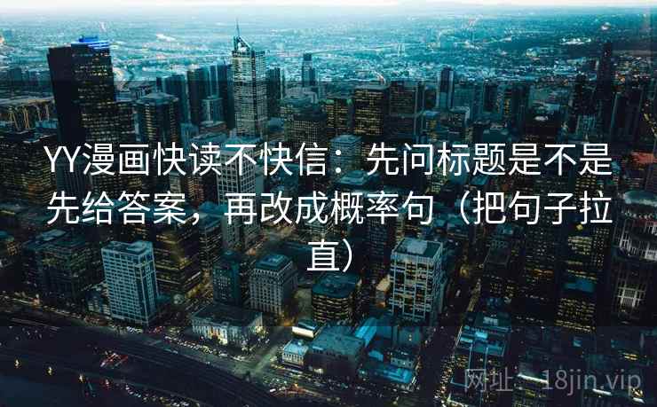 YY漫画快读不快信：先问标题是不是先给答案，再改成概率句（把句子拉直）
