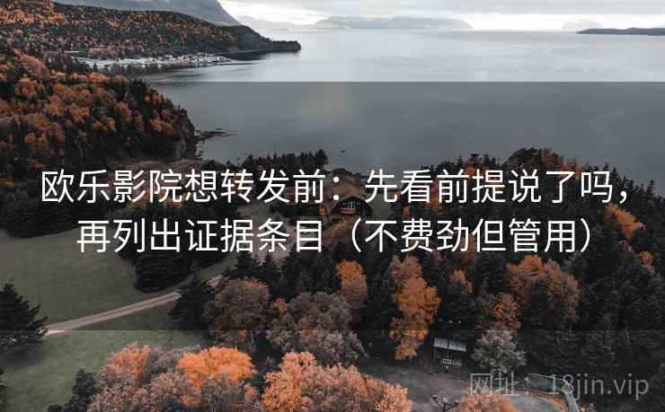 欧乐影院想转发前：先看前提说了吗，再列出证据条目（不费劲但管用）