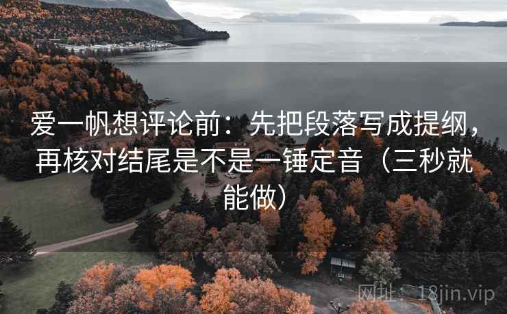 爱一帆想评论前：先把段落写成提纲，再核对结尾是不是一锤定音（三秒就能做）