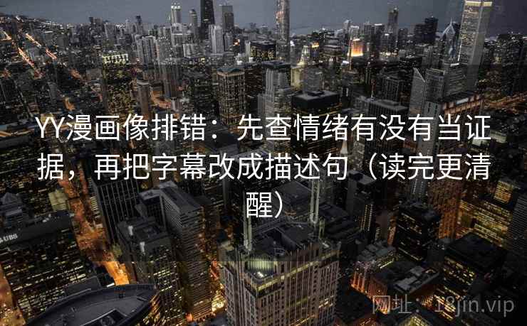 YY漫画像排错：先查情绪有没有当证据，再把字幕改成描述句（读完更清醒）