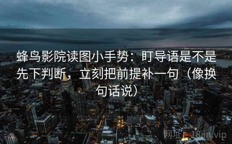 蜂鸟影院读图小手势：盯导语是不是先下判断，立刻把前提补一句（像换句话说）