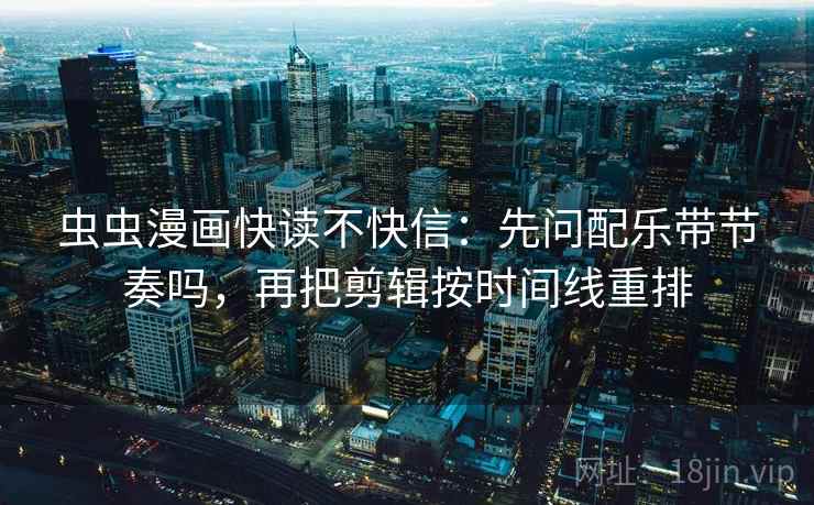 虫虫漫画快读不快信：先问配乐带节奏吗，再把剪辑按时间线重排