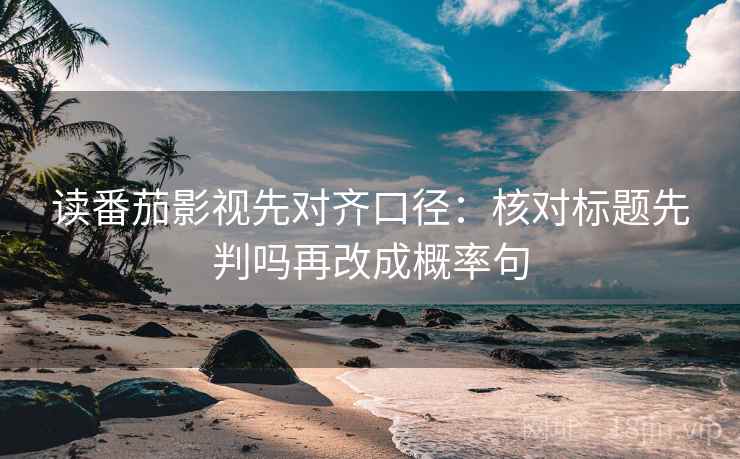 读番茄影视先对齐口径：核对标题先判吗再改成概率句