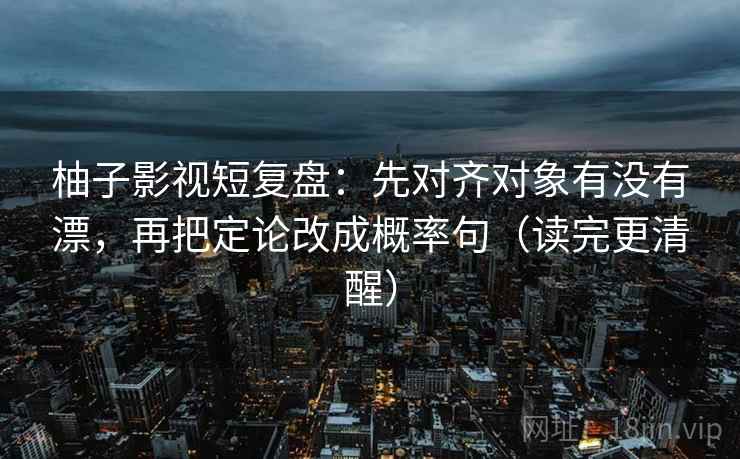 柚子影视短复盘：先对齐对象有没有漂，再把定论改成概率句（读完更清醒）