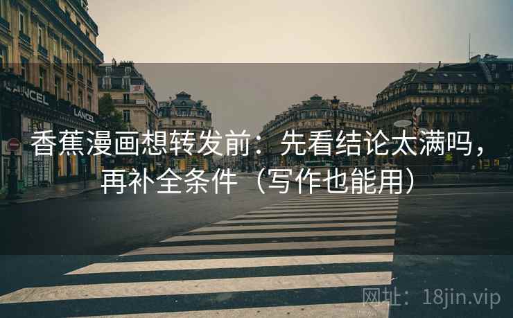 香蕉漫画想转发前：先看结论太满吗，再补全条件（写作也能用）