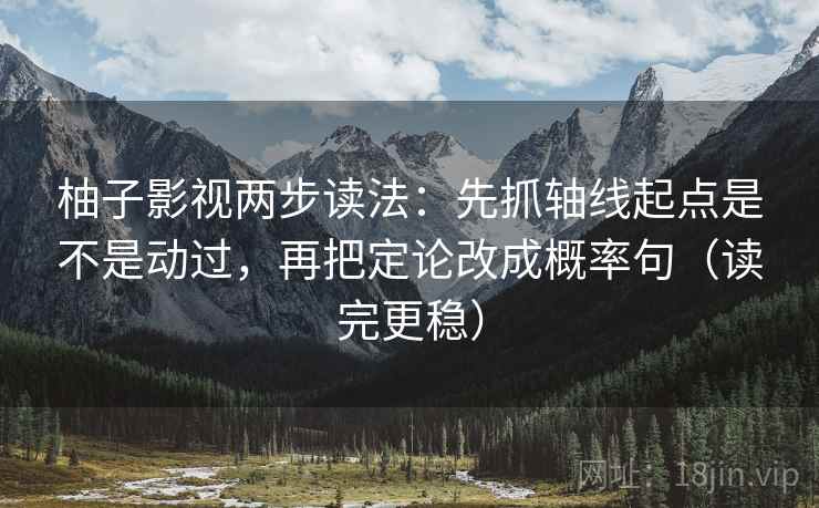 柚子影视两步读法：先抓轴线起点是不是动过，再把定论改成概率句（读完更稳）