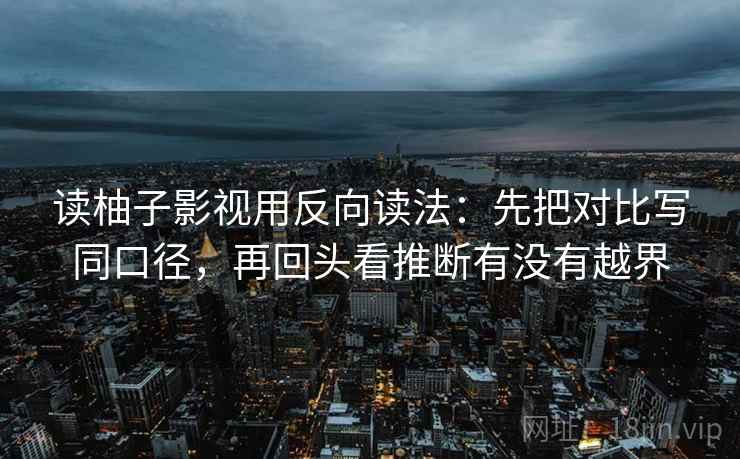 读柚子影视用反向读法：先把对比写同口径，再回头看推断有没有越界