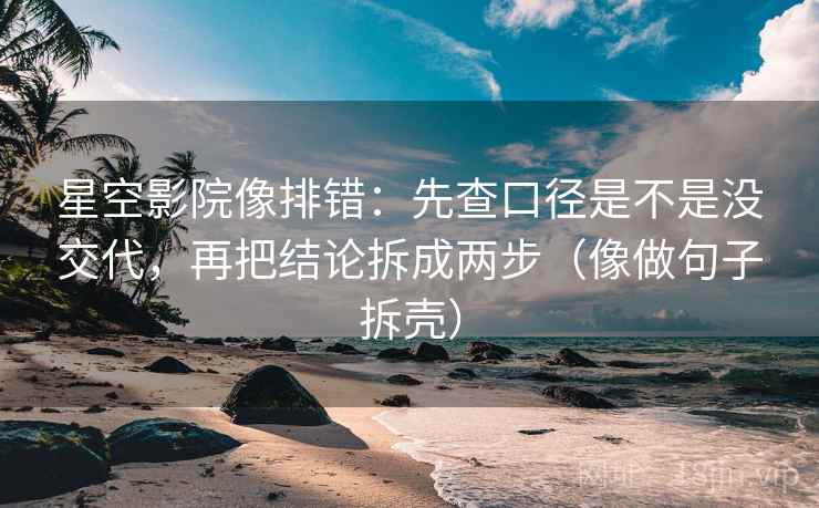 星空影院像排错：先查口径是不是没交代，再把结论拆成两步（像做句子拆壳）