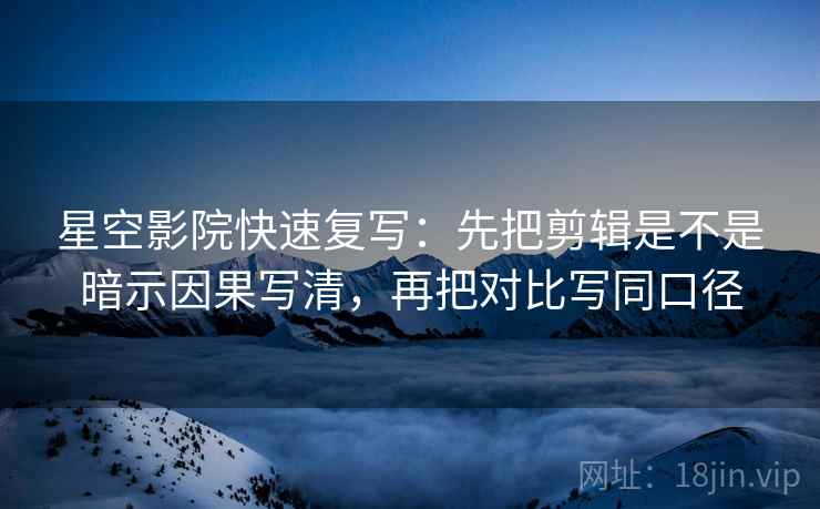 星空影院快速复写：先把剪辑是不是暗示因果写清，再把对比写同口径