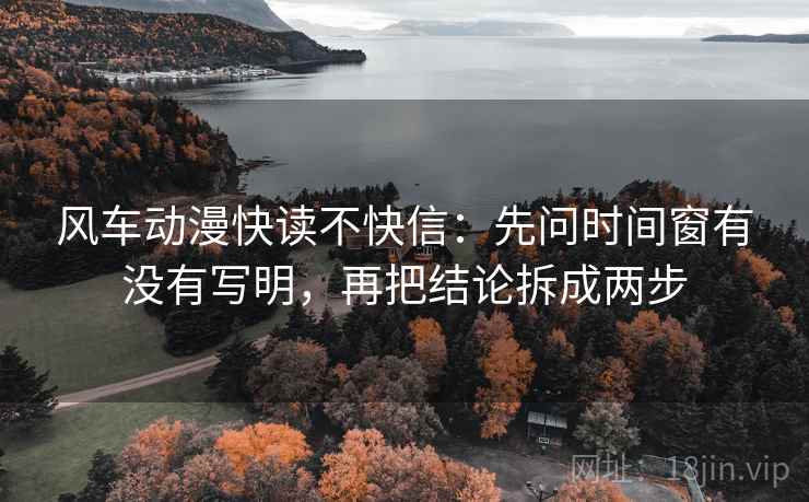 风车动漫快读不快信：先问时间窗有没有写明，再把结论拆成两步