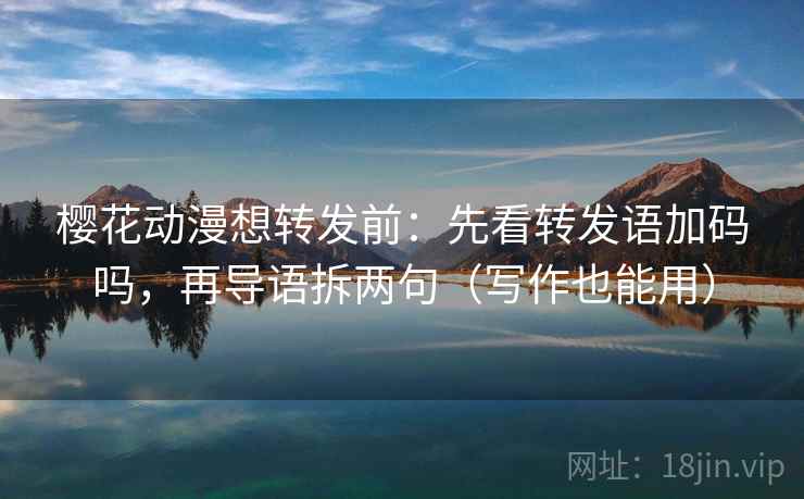 樱花动漫想转发前：先看转发语加码吗，再导语拆两句（写作也能用）
