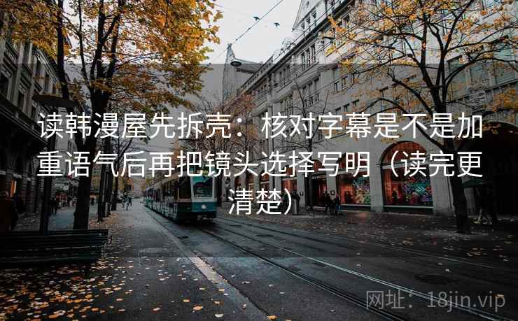 读韩漫屋先拆壳：核对字幕是不是加重语气后再把镜头选择写明（读完更清楚）