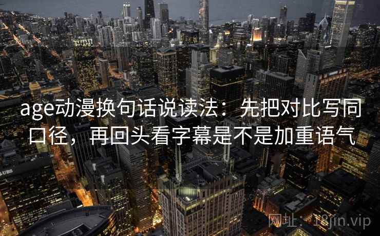 age动漫换句话说读法：先把对比写同口径，再回头看字幕是不是加重语气