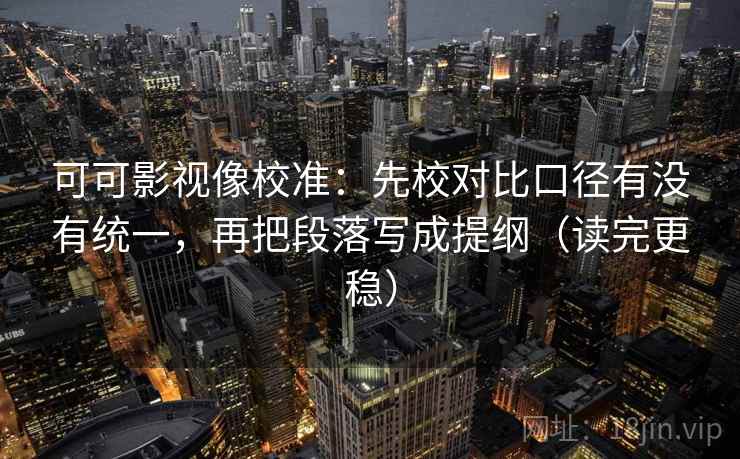 可可影视像校准：先校对比口径有没有统一，再把段落写成提纲（读完更稳）