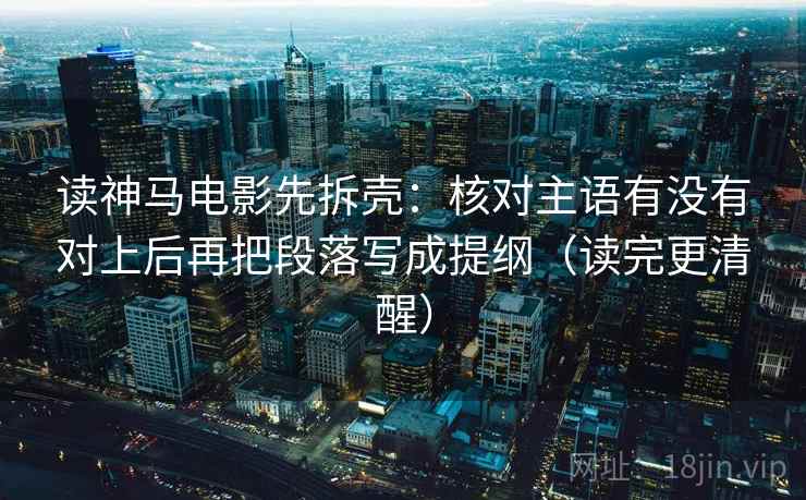 读神马电影先拆壳：核对主语有没有对上后再把段落写成提纲（读完更清醒）