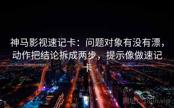 神马影视速记卡：问题对象有没有漂，动作把结论拆成两步，提示像做速记卡