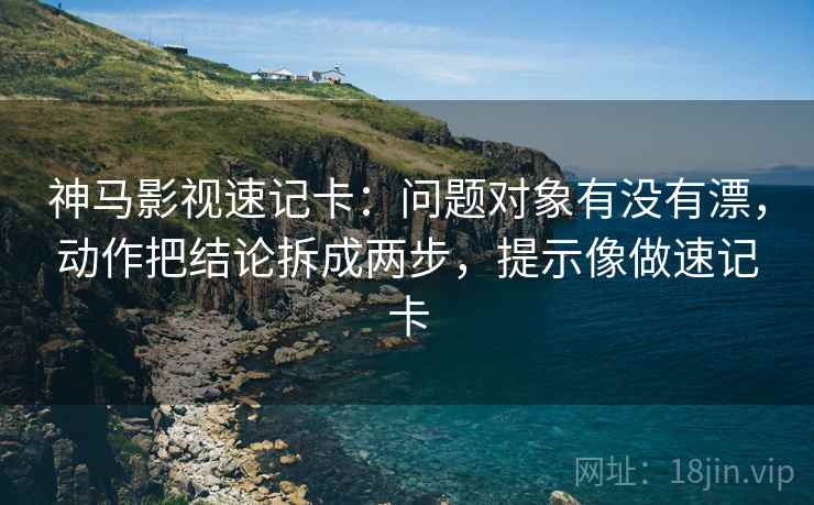 神马影视速记卡：问题对象有没有漂，动作把结论拆成两步，提示像做速记卡