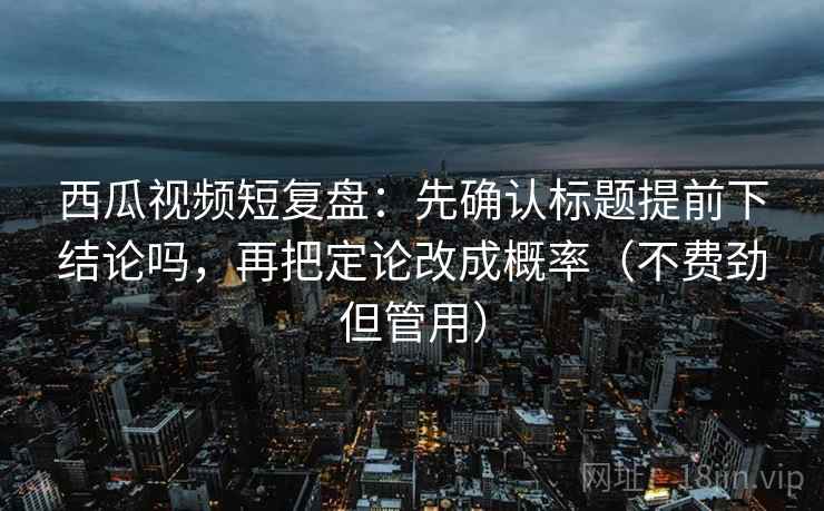 西瓜视频短复盘：先确认标题提前下结论吗，再把定论改成概率（不费劲但管用）