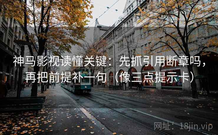 神马影视读懂关键：先抓引用断章吗，再把前提补一句（像三点提示卡）