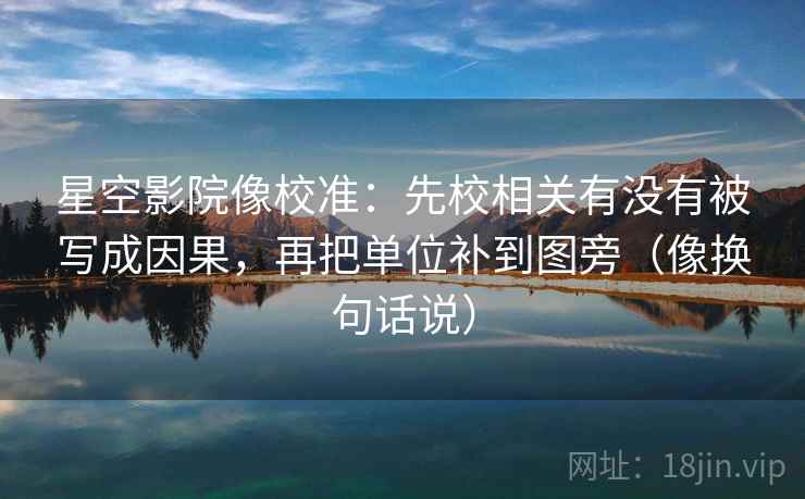 星空影院像校准：先校相关有没有被写成因果，再把单位补到图旁（像换句话说）