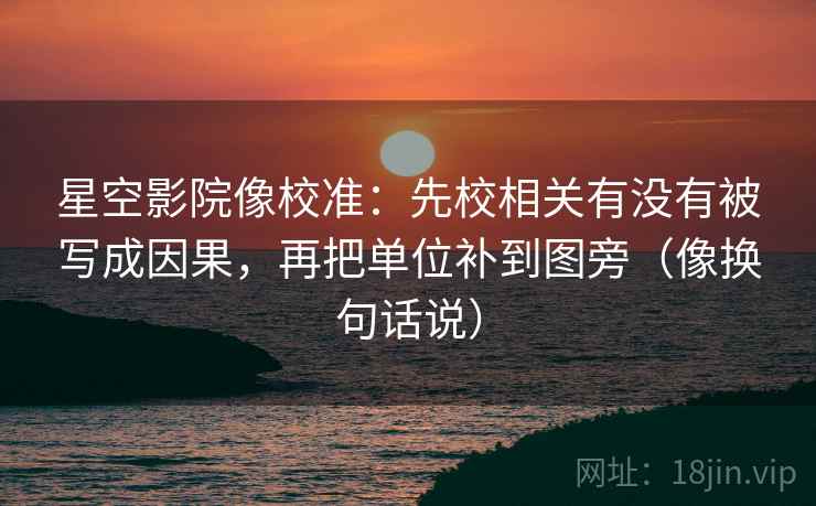 星空影院像校准：先校相关有没有被写成因果，再把单位补到图旁（像换句话说）