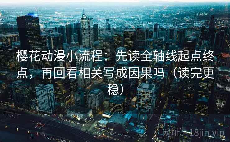 樱花动漫小流程：先读全轴线起点终点，再回看相关写成因果吗（读完更稳）