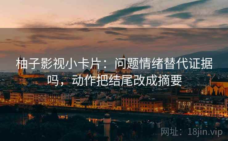 柚子影视小卡片：问题情绪替代证据吗，动作把结尾改成摘要