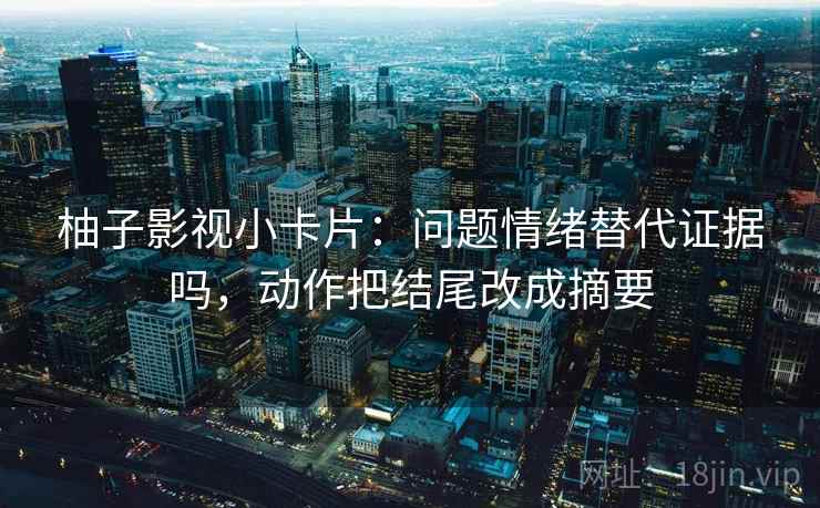 柚子影视小卡片：问题情绪替代证据吗，动作把结尾改成摘要