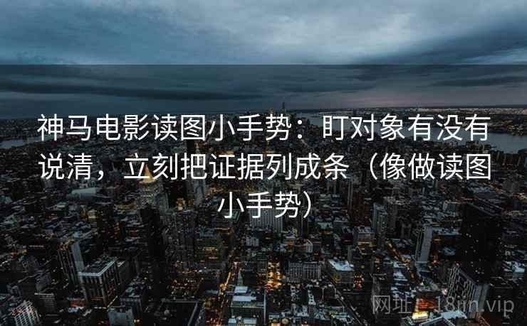 神马电影读图小手势：盯对象有没有说清，立刻把证据列成条（像做读图小手势）