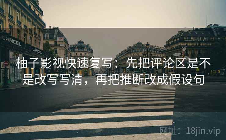 柚子影视快速复写：先把评论区是不是改写写清，再把推断改成假设句