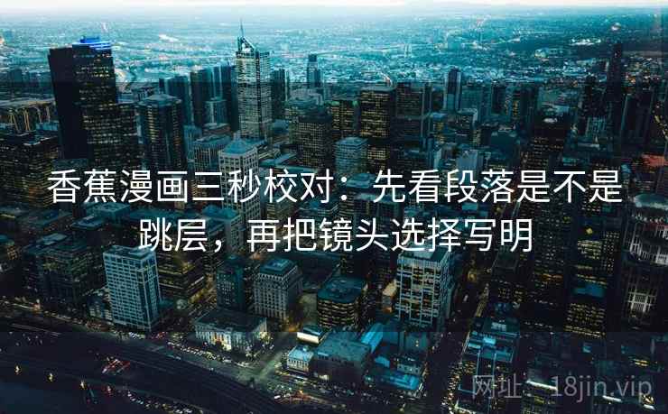 香蕉漫画三秒校对：先看段落是不是跳层，再把镜头选择写明