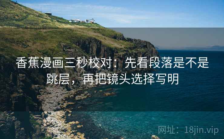 香蕉漫画三秒校对：先看段落是不是跳层，再把镜头选择写明