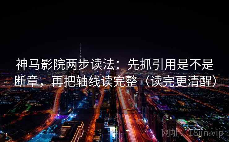 神马影院两步读法：先抓引用是不是断章，再把轴线读完整（读完更清醒）