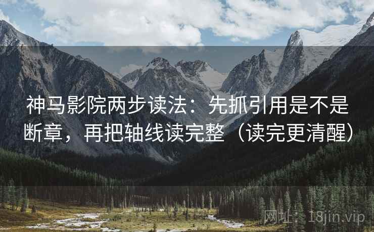 神马影院两步读法：先抓引用是不是断章，再把轴线读完整（读完更清醒）