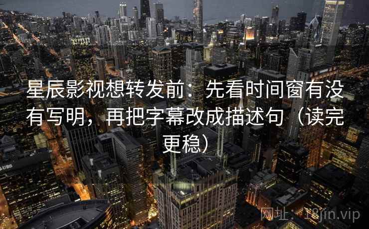 星辰影视想转发前：先看时间窗有没有写明，再把字幕改成描述句（读完更稳）