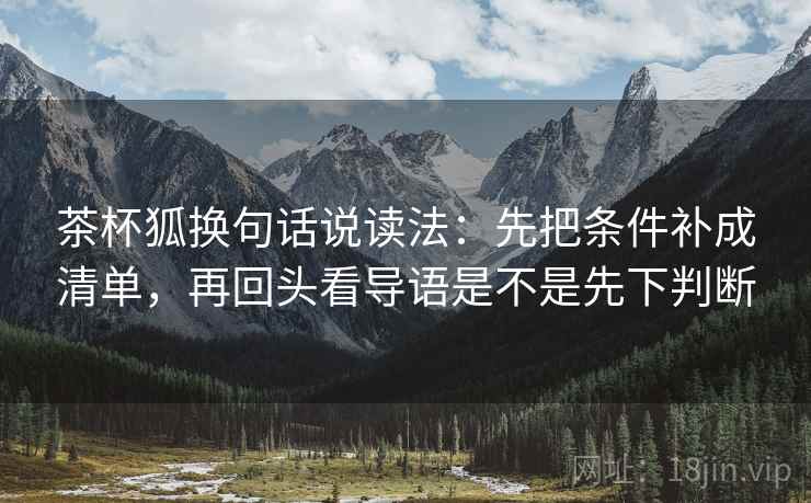 茶杯狐换句话说读法：先把条件补成清单，再回头看导语是不是先下判断
